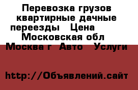 Перевозка грузов квартирные дачные переезды › Цена ­ 500 - Московская обл., Москва г. Авто » Услуги   